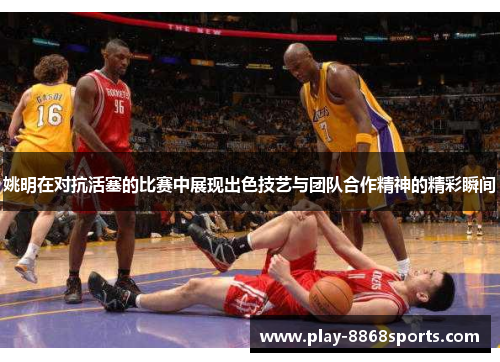 姚明在对抗活塞的比赛中展现出色技艺与团队合作精神的精彩瞬间