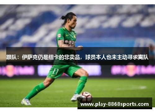 跟队：伊萨克仍是纽卡的非卖品，球员本人也未主动寻求离队