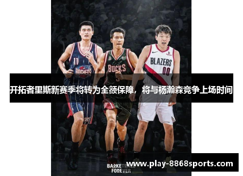 开拓者里斯新赛季将转为全额保障，将与杨瀚森竞争上场时间