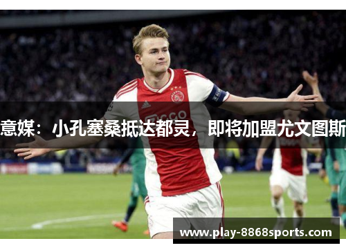 意媒：小孔塞桑抵达都灵，即将加盟尤文图斯
